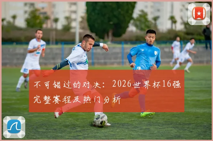 不可错过的对决：2026世界杯16强完整赛程及热门分析