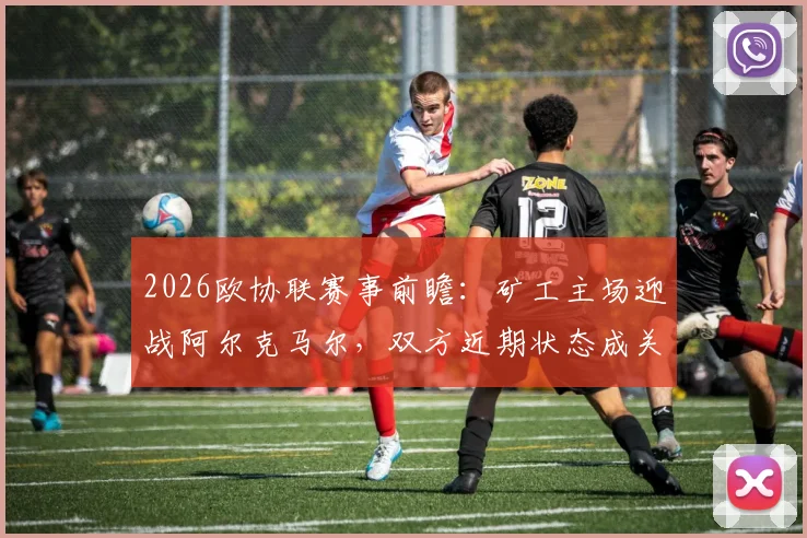 2026欧协联赛事前瞻：矿工主场迎战阿尔克马尔，双方近期状态成关键胜负手