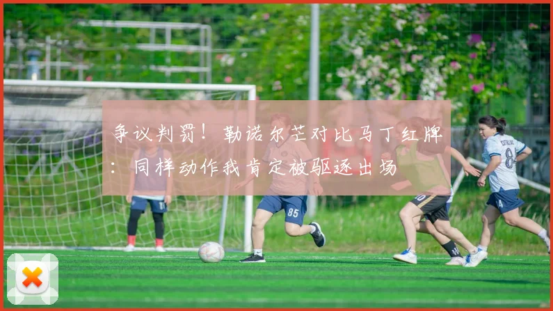 争议判罚!勒诺尔芒对比马丁红牌:同样动作我肯定被驱逐出场