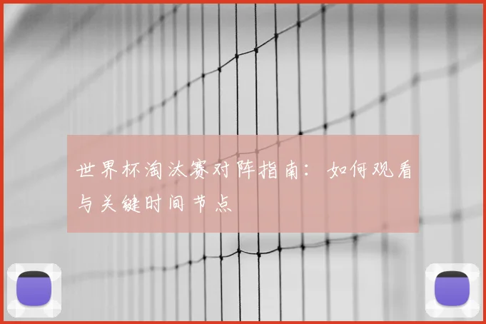 世界杯淘汰赛对阵指南：如何观看与关键时间节点