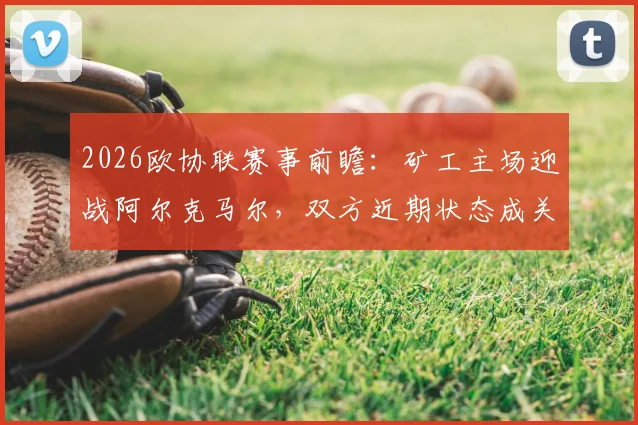 2026欧协联赛事前瞻：矿工主场迎战阿尔克马尔，双方近期状态成关键胜负手