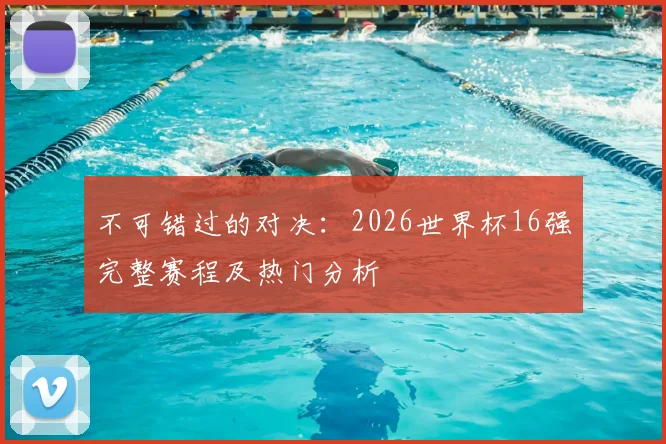 不可错过的对决：2026世界杯16强完整赛程及热门分析