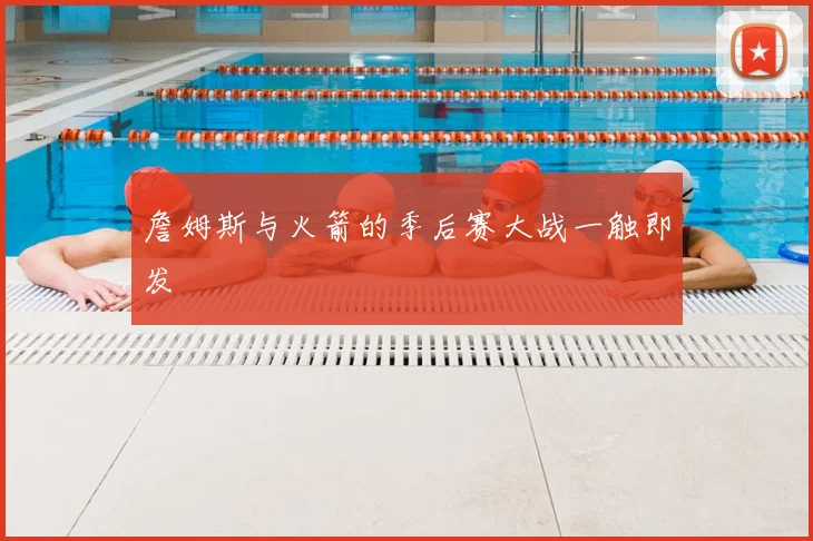 詹姆斯与火箭的季后赛大战一触即发