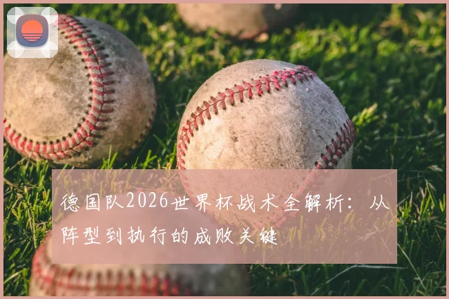 德国队2026世界杯战术全解析:从阵型到执行的成败关键