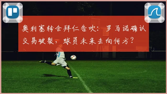 奥利塞转会拜仁告吹：罗马诺确认交易破裂，球员未来去向何方？