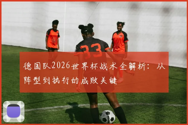 德国队2026世界杯战术全解析:从阵型到执行的成败关键