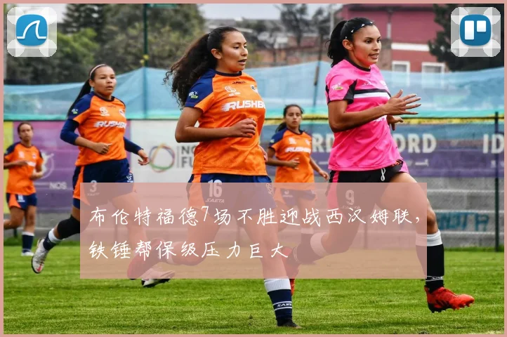 布伦特福德7场不胜迎战西汉姆联，铁锤帮保级压力巨大