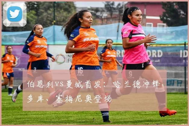伯恩利vs曼城首发：哈兰德冲锋，多库、塞梅尼奥登场