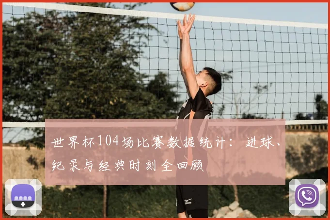 世界杯104场比赛数据统计:进球、纪录与经典时刻全回顾