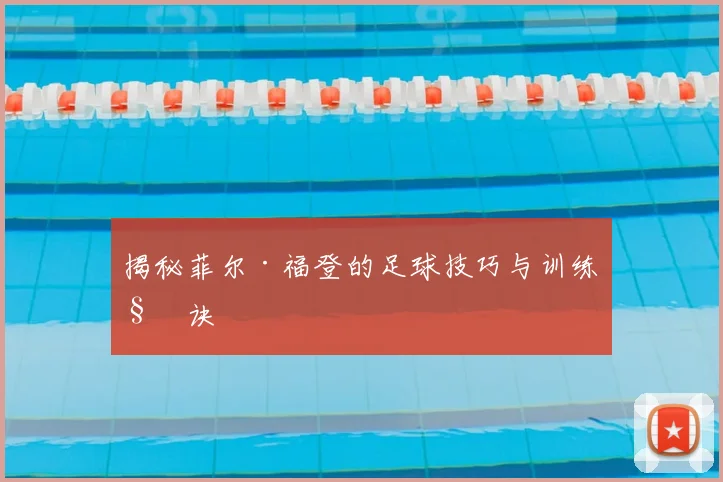 揭秘菲尔·福登的足球技巧与训练秘诀