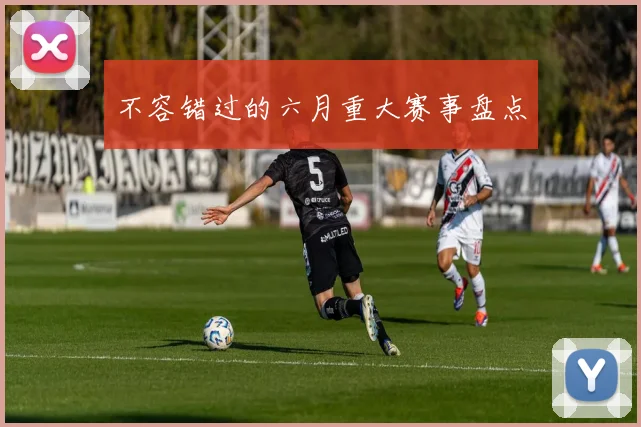 不容错过的六月重大赛事盘点