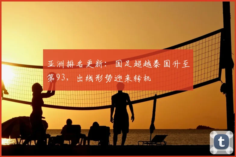 亚洲排名更新：国足超越泰国升至第93，出线形势迎来转机